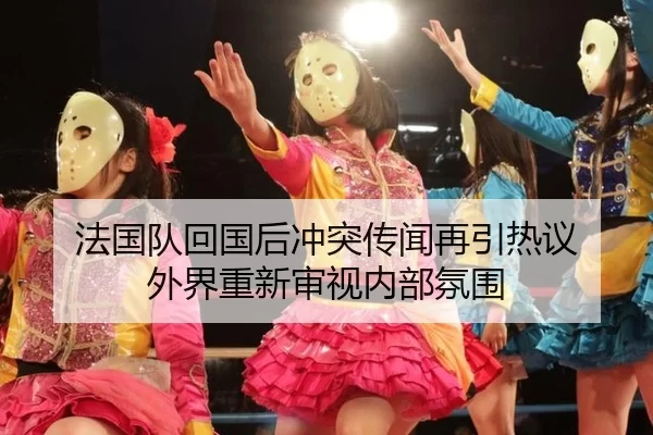 法国队回国后冲突传闻再引热议 外界重新审视内部氛围