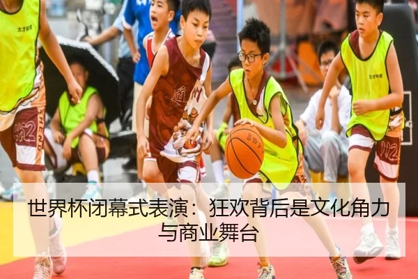 世界杯闭幕式表演：狂欢背后是文化角力与商业舞台