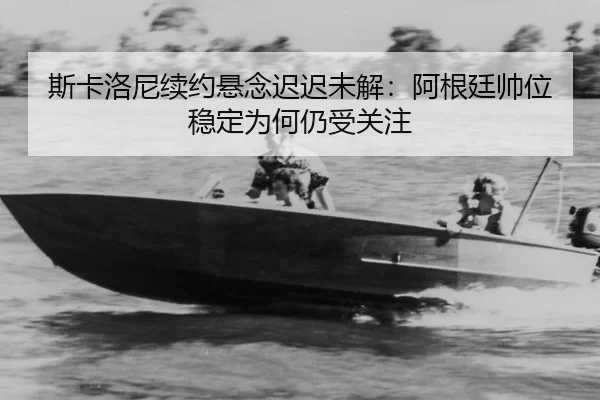 斯卡洛尼续约悬念迟迟未解：阿根廷帅位稳定为何仍受关注 | xingkong